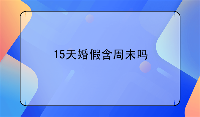 15天婚假含周末吗