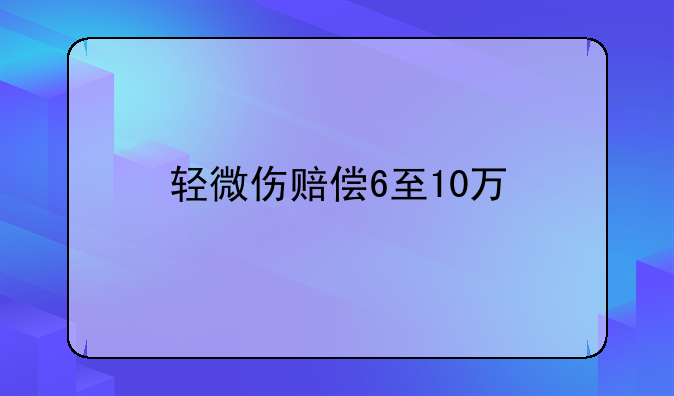 轻微伤赔偿6至10万