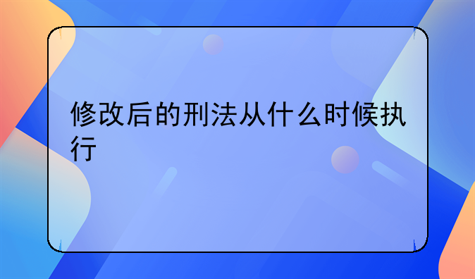 修改后的刑法从什么时候执行