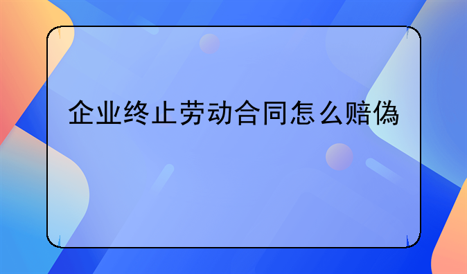 企业终止劳动合同怎么赔偿金