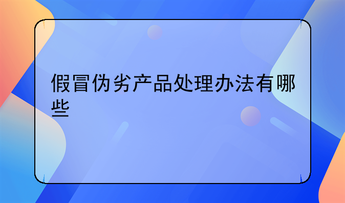假冒伪劣产品处理办法有哪些