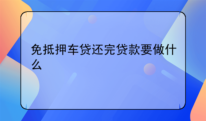 免抵押车贷还完贷款要做什么