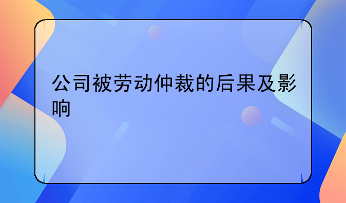 公司被劳动仲裁的后果及影响