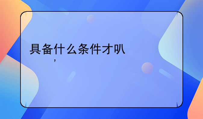 具备什么条件才可以起诉离婚