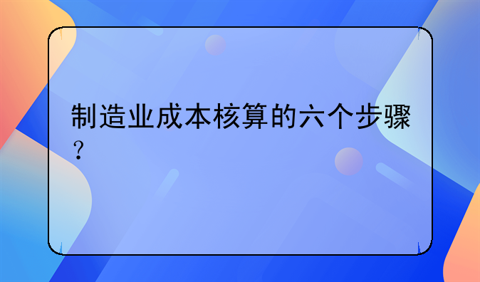 制造业成本核算的六个步骤？