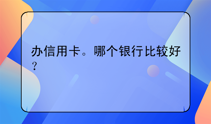 办信用卡。哪个银行比较好？