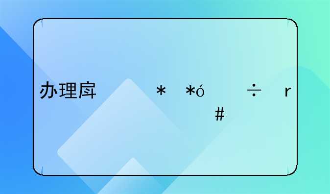办理房产抵押都需要什么手续