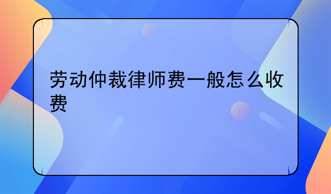 劳动仲裁律师费一般怎么收费