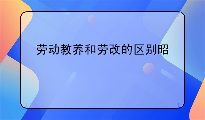 劳动教养和劳改的区别是什么