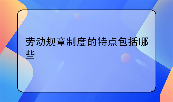 劳动规章制度的特点包括哪些