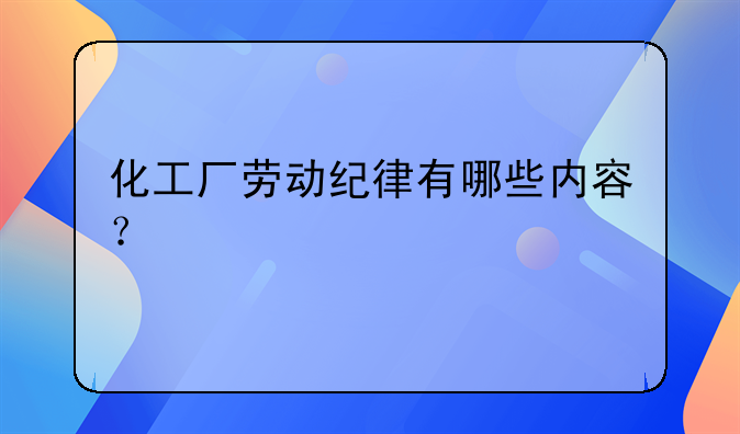 化工厂劳动纪律有哪些内容？