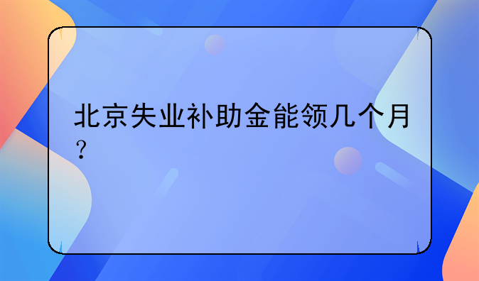 北京失业补助金能领几个月？