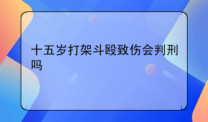 十五岁打架斗殴致伤会判刑吗
