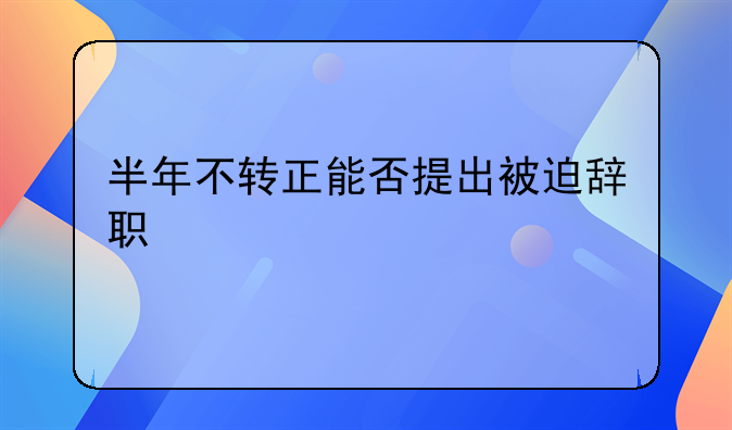 半年不转正能否提出被迫辞职