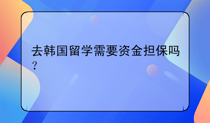 去韩国留学需要资金担保吗？