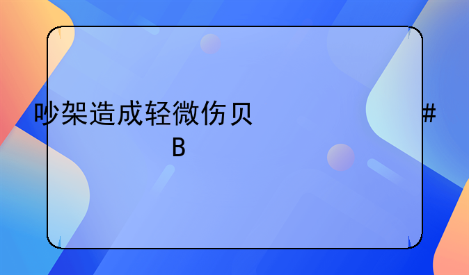 吵架造成轻微伤负什么责任吗