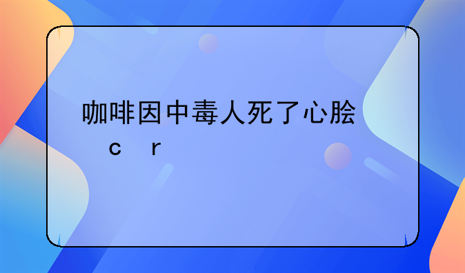 咖啡因中毒人死了心脏还在跳