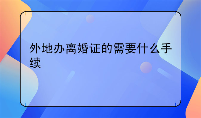 外地办离婚证的需要什么手续
