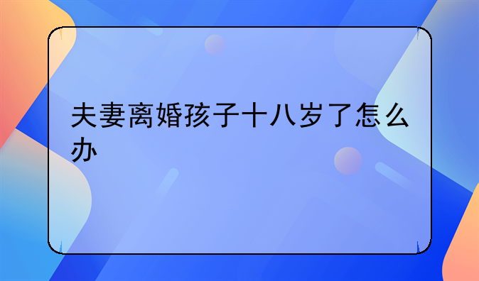 夫妻离婚孩子十八岁了怎么办