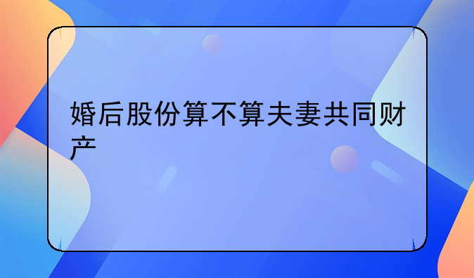 婚后股份算不算夫妻共同财产