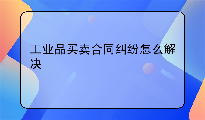 工业品买卖合同纠纷怎么解决