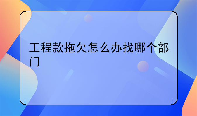 工程款拖欠怎么办找哪个部门