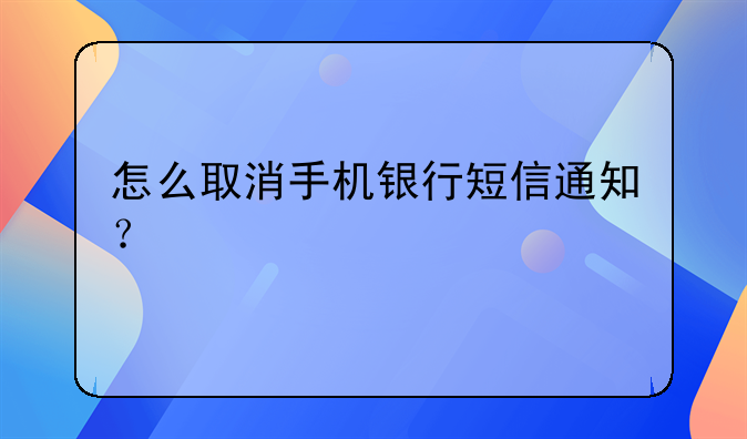 怎么取消手机银行短信通知？