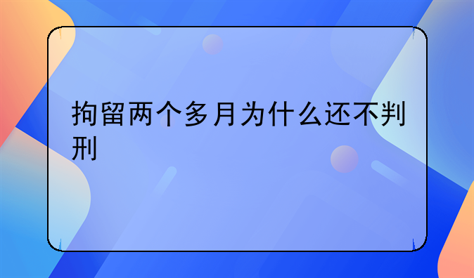 拘留两个多月为什么还不判刑