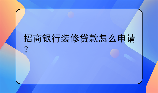 招商银行装修贷款怎么申请？