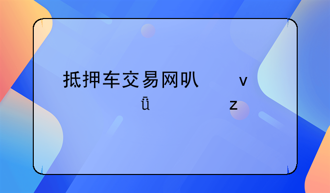 抵押车交易网可靠性深度解析