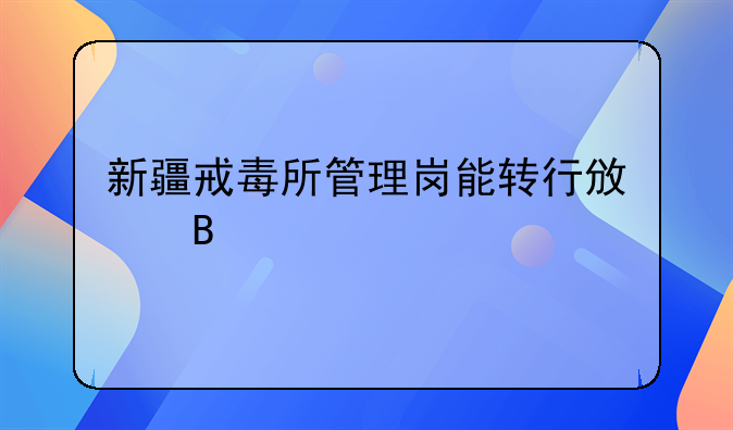 新疆戒毒所管理岗能转行政吗