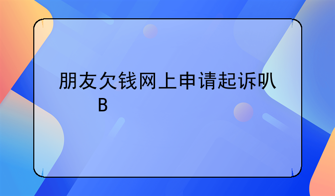 朋友欠钱网上申请起诉可以吗