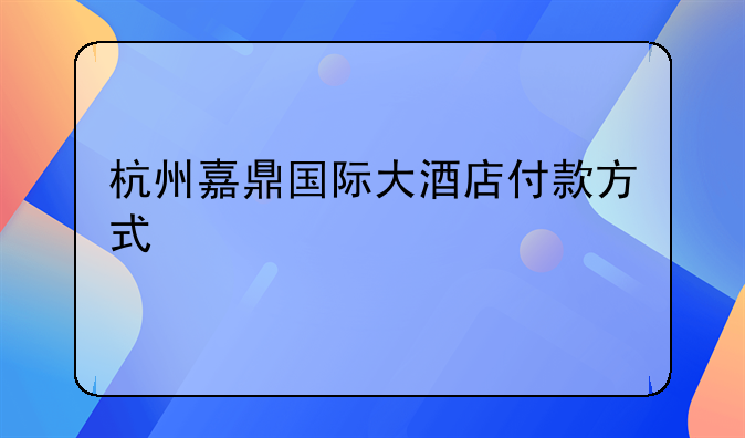 杭州嘉鼎国际大酒店付款方式