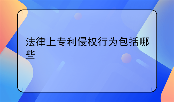 法律上专利侵权行为包括哪些