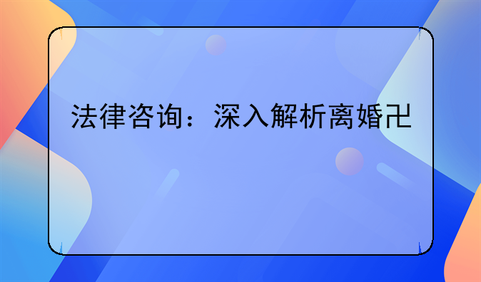 法律咨询：深入解析离婚协议