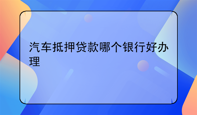 汽车抵押贷款哪个银行好办理