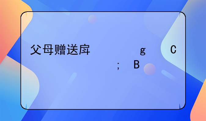 父母赠送房产给子女要交税吗