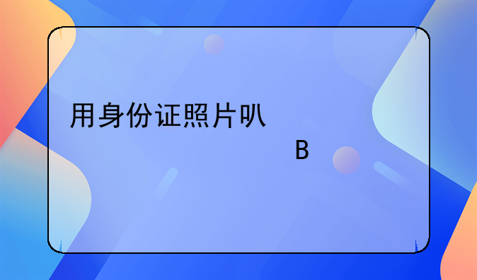 用身份证照片可以买火车票吗