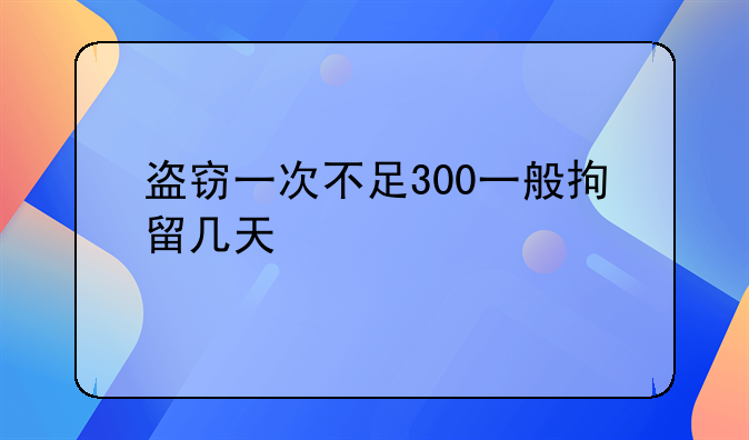 盗窃一次不足300一般拘留几天