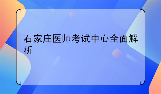 石家庄医师考试中心全面解析
