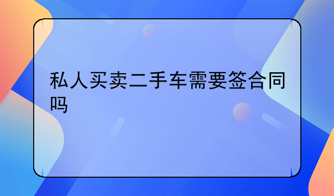 私人买卖二手车需要签合同吗