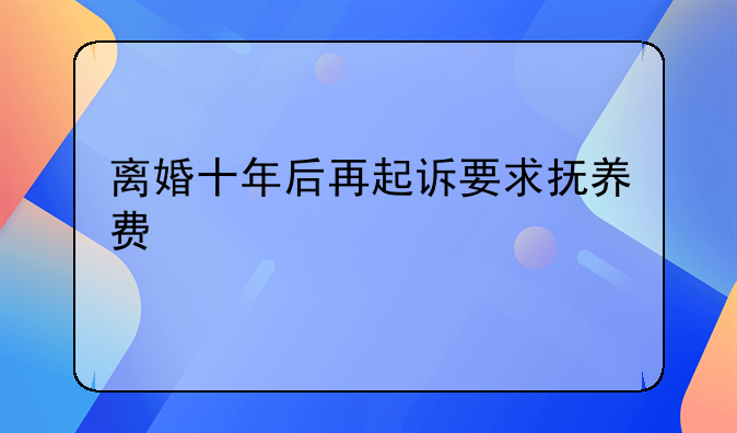 离婚十年后再起诉要求抚养费