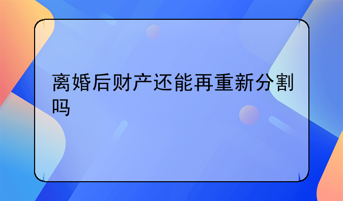 离婚后财产还能再重新分割吗