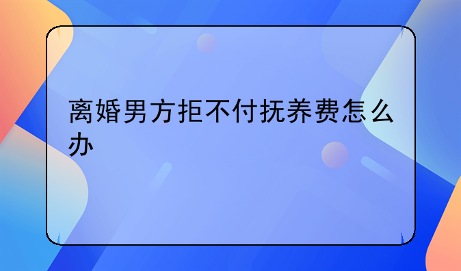离婚男方拒不付抚养费怎么办