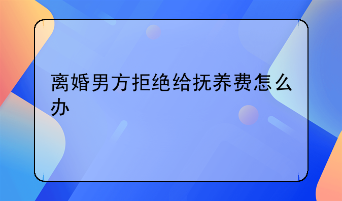 离婚男方拒绝给抚养费怎么办