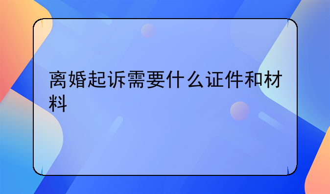 离婚起诉需要什么证件和材料