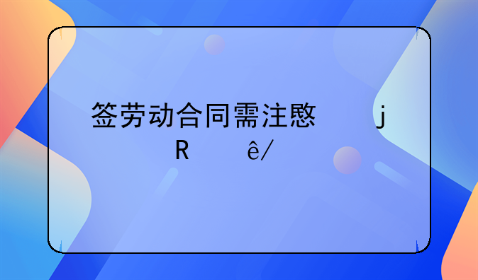 签劳动合同需注意的关键事项