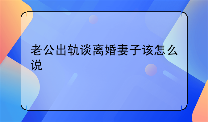 老公出轨谈离婚妻子该怎么说