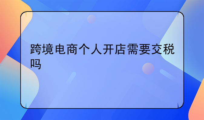 跨境电商个人开店需要交税吗