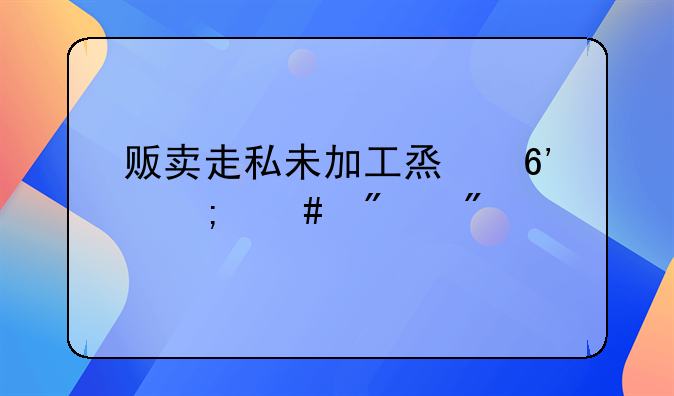 贩卖走私未加工烟草怎么判刑
